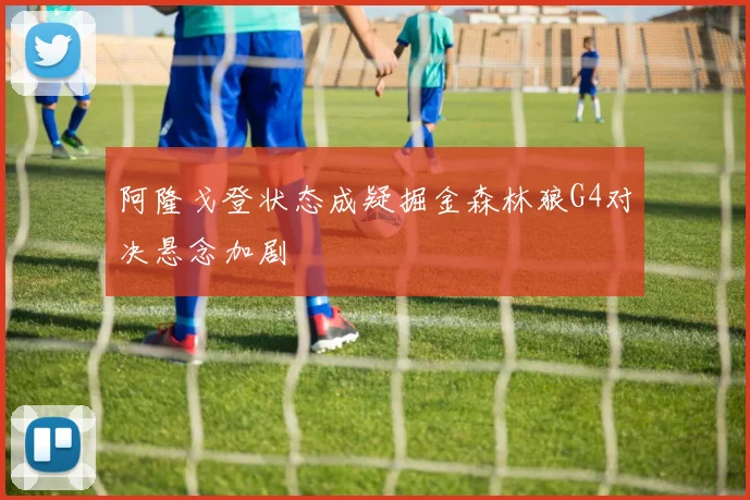 阿隆戈登状态成疑掘金森林狼G4对决悬念加剧