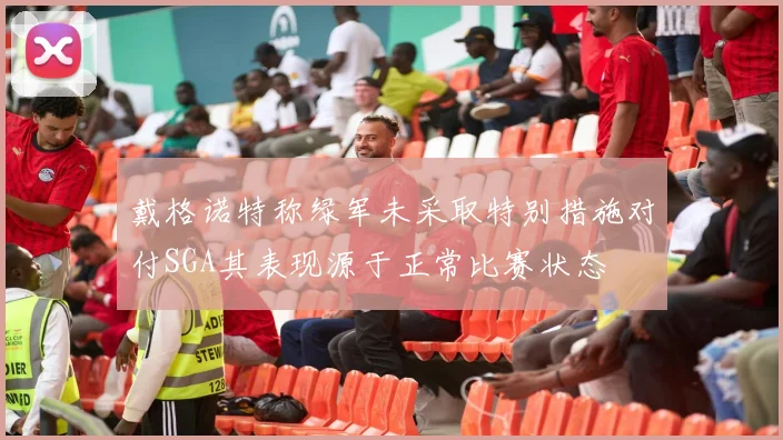 戴格诺特称绿军未采取特别措施对付SGA其表现源于正常比赛状态